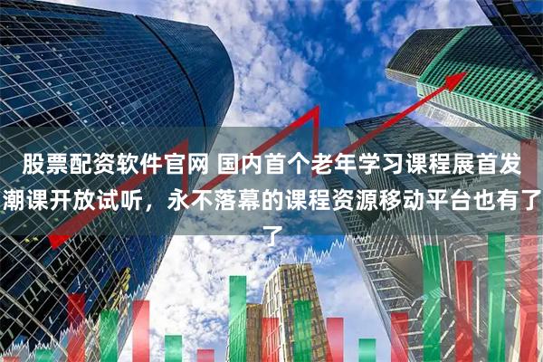 股票配资软件官网 国内首个老年学习课程展首发潮课开放试听，永不落幕的课程资源移动平台也有了