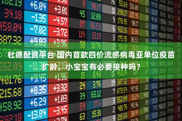 杜德配资平台 国内首款四价流感病毒亚单位疫苗扩龄，小宝宝有必要接种吗？