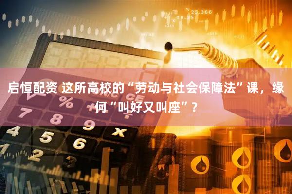 启恒配资 这所高校的“劳动与社会保障法”课，缘何“叫好又叫座”？