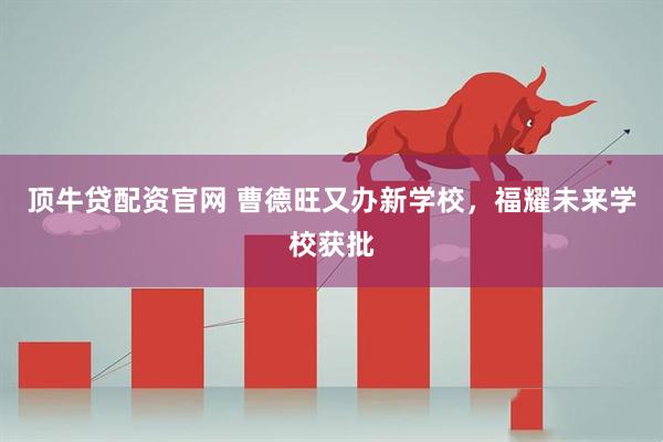 顶牛贷配资官网 曹德旺又办新学校，福耀未来学校获批