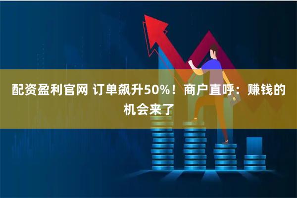 配资盈利官网 订单飙升50%！商户直呼：赚钱的机会来了