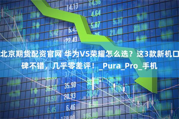 北京期货配资官网 华为VS荣耀怎么选？这3款新机口碑不错，几乎零差评！_Pura_Pro_手机