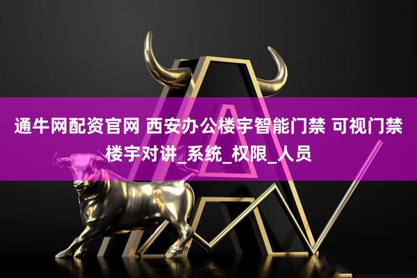 通牛网配资官网 西安办公楼宇智能门禁 可视门禁楼宇对讲_系统_权限_人员