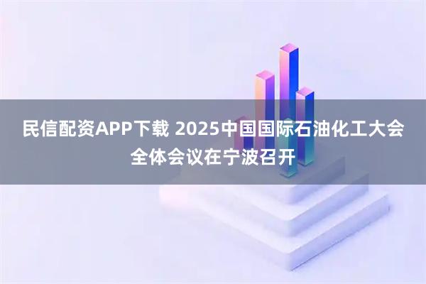 民信配资APP下载 2025中国国际石油化工大会全体会议在宁波召开