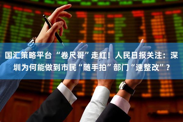 国汇策略平台 “卷尺哥”走红！人民日报关注：深圳为何能做到市民“随手拍”部门“速整改”？