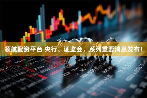 领航配资平台 央行、证监会，系列重要消息发布！