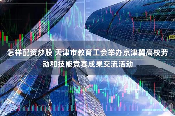 怎样配资炒股 天津市教育工会举办京津冀高校劳动和技能竞赛成果交流活动