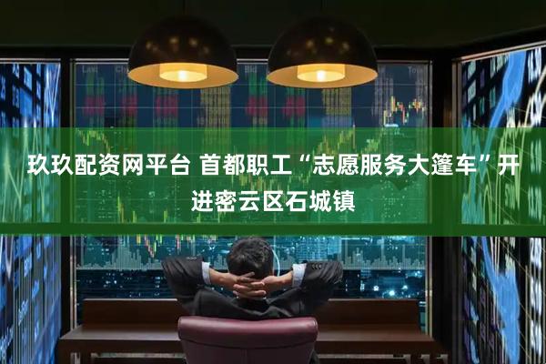 玖玖配资网平台 首都职工“志愿服务大篷车”开进密云区石城镇