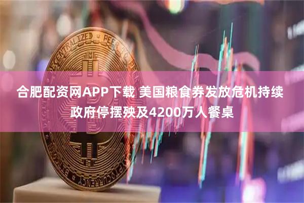 合肥配资网APP下载 美国粮食券发放危机持续 政府停摆殃及4200万人餐桌