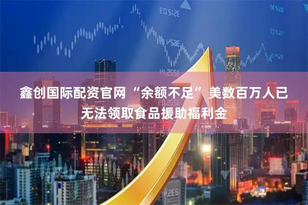 鑫创国际配资官网 “余额不足” 美数百万人已无法领取食品援助福利金
