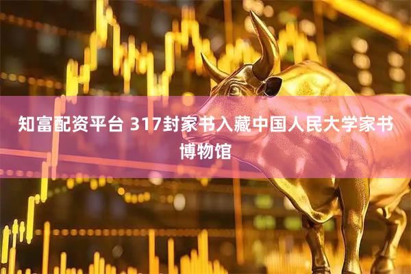 知富配资平台 317封家书入藏中国人民大学家书博物馆