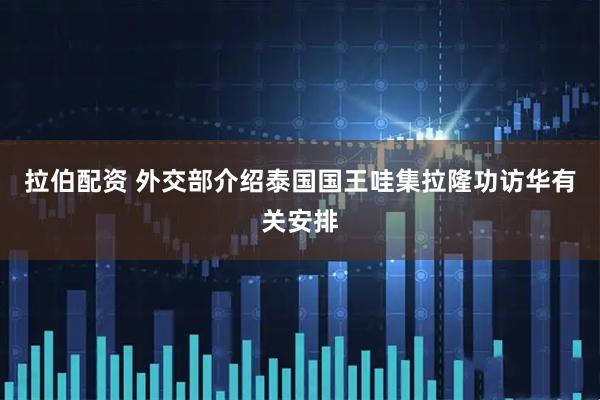 拉伯配资 外交部介绍泰国国王哇集拉隆功访华有关安排