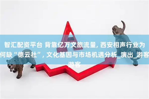 智汇配资平台 背靠亿万文旅流量, 西安相声行业为何缺“德云社”, 文化基因与市场机遇分析_演出_游客