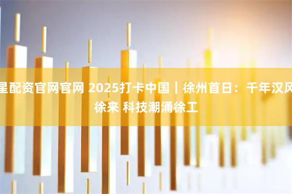 星配资官网官网 2025打卡中国｜徐州首日：千年汉风徐来 科技潮涌徐工
