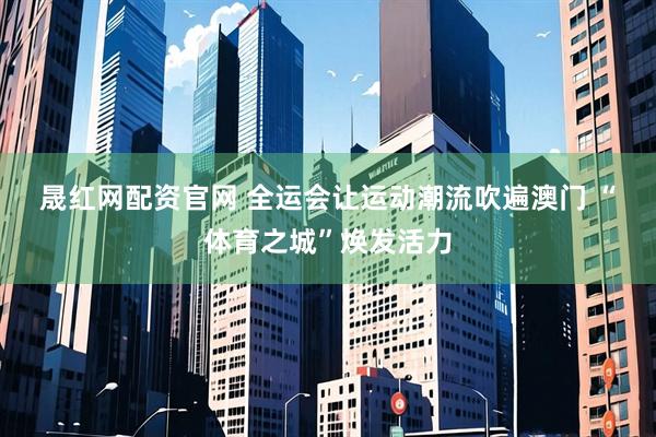 晟红网配资官网 全运会让运动潮流吹遍澳门 “体育之城”焕发活力