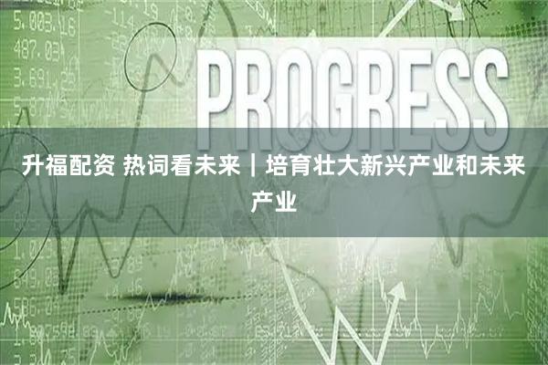 升福配资 热词看未来｜培育壮大新兴产业和未来产业