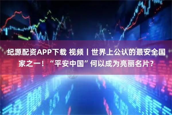 纪源配资APP下载 视频丨世界上公认的最安全国家之一！“平安中国”何以成为亮丽名片？