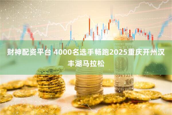 财神配资平台 4000名选手畅跑2025重庆开州汉丰湖马拉松