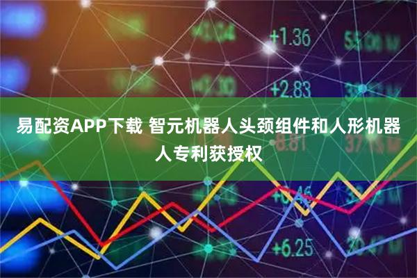 易配资APP下载 智元机器人头颈组件和人形机器人专利获授权