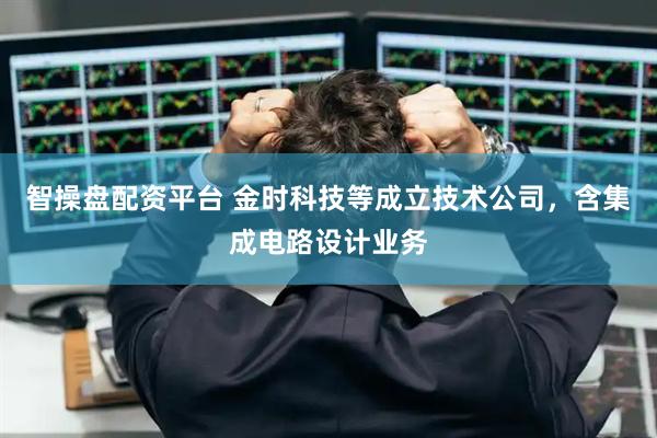 智操盘配资平台 金时科技等成立技术公司，含集成电路设计业务