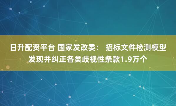 日升配资平台 国家发改委： 招标文件检测模型发现并纠正各类歧视性条款1.9万个