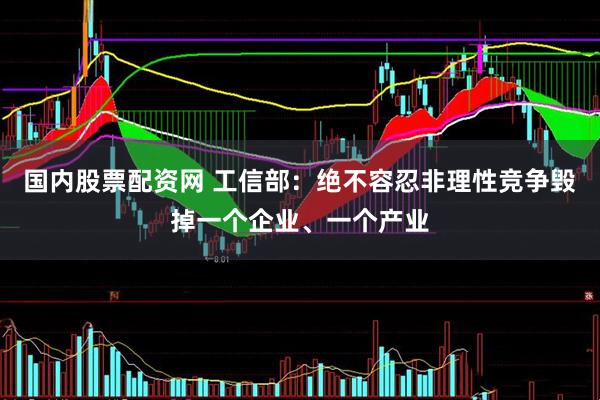 国内股票配资网 工信部：绝不容忍非理性竞争毁掉一个企业、一个产业