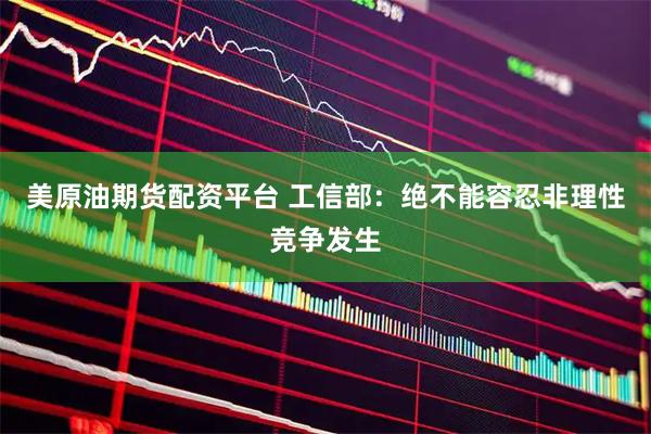 美原油期货配资平台 工信部：绝不能容忍非理性竞争发生