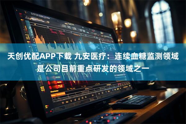 天创优配APP下载 九安医疗：连续血糖监测领域是公司目前重点研发的领域之一