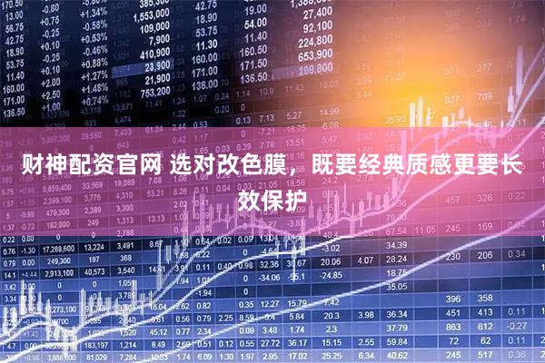 财神配资官网 选对改色膜，既要经典质感更要长效保护