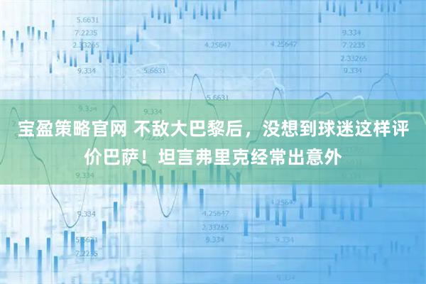 宝盈策略官网 不敌大巴黎后，没想到球迷这样评价巴萨！坦言弗里克经常出意外