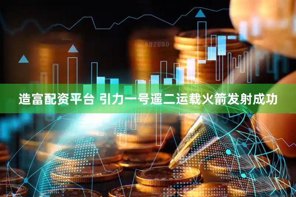 造富配资平台 引力一号遥二运载火箭发射成功