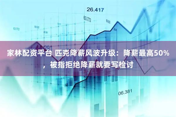 家林配资平台 匹克降薪风波升级：降薪最高50%，被指拒绝降薪就要写检讨