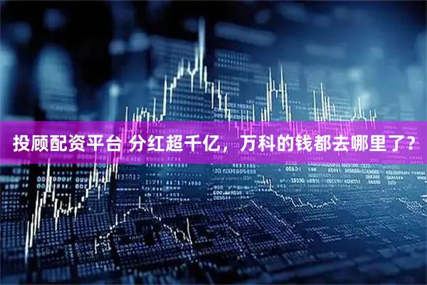 投顾配资平台 分红超千亿，万科的钱都去哪里了？