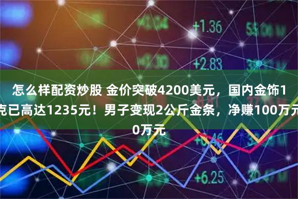 怎么样配资炒股 金价突破4200美元，国内金饰1克已高达1235元！男子变现2公斤金条，净赚100万元