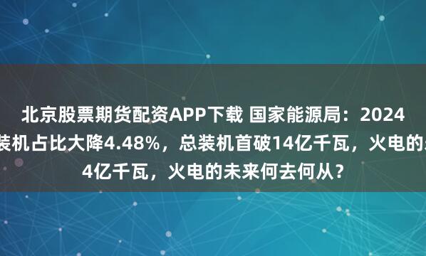 北京股票期货配资APP下载 国家能源局：2024年，中国火电装机占比大降4.48%，总装机首破14亿千瓦，火电的未来何去何从？