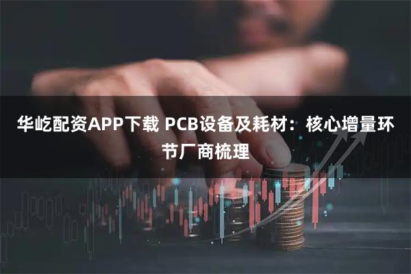 华屹配资APP下载 PCB设备及耗材：核心增量环节厂商梳理