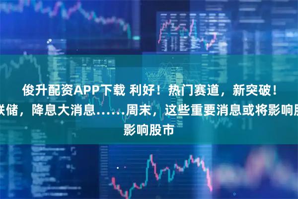 俊升配资APP下载 利好！热门赛道，新突破！美联储，降息大消息……周末，这些重要消息或将影响股市
