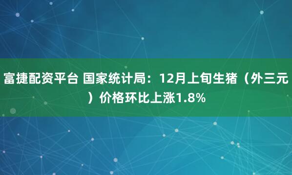 富捷配资平台 国家统计局：12月上旬生猪（外三元）价格环比上涨1.8%