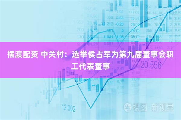 摆渡配资 中关村：选举侯占军为第九届董事会职工代表董事