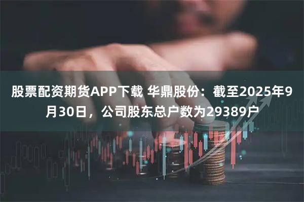 股票配资期货APP下载 华鼎股份：截至2025年9月30日，公司股东总户数为29389户