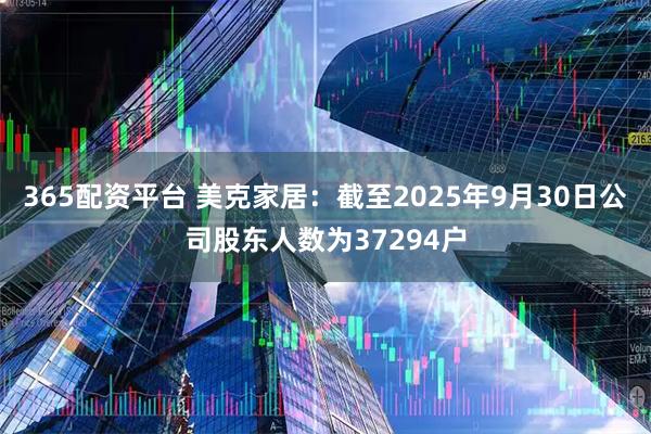 365配资平台 美克家居：截至2025年9月30日公司股东人数为37294户
