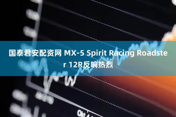 国泰君安配资网 MX-5 Spirit Racing Roadster 12R反响热烈