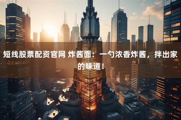 短线股票配资官网 炸酱面：一勺浓香炸酱，拌出家的味道！
