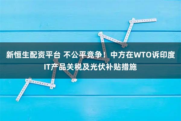 新恒生配资平台 不公平竞争！中方在WTO诉印度IT产品关税及光伏补贴措施