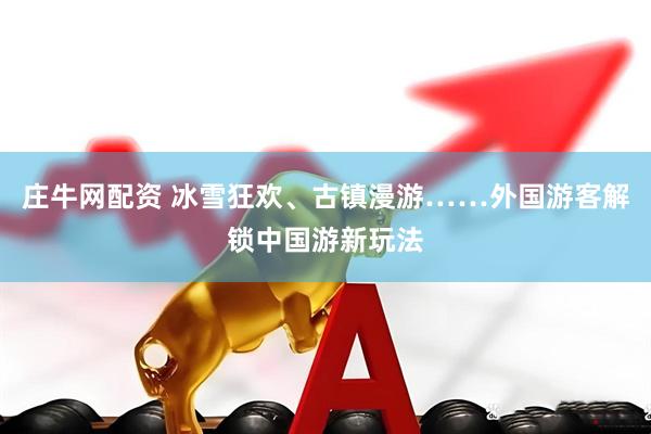 庄牛网配资 冰雪狂欢、古镇漫游……外国游客解锁中国游新玩法