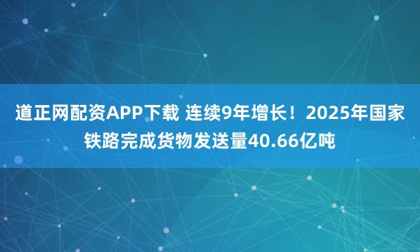 道正网配资APP下载 连续9年增长！2025年国家铁路完成货物发送量40.66亿吨