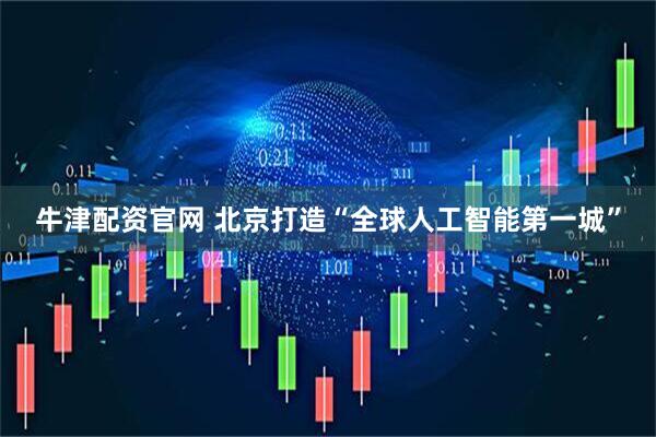 牛津配资官网 北京打造“全球人工智能第一城”