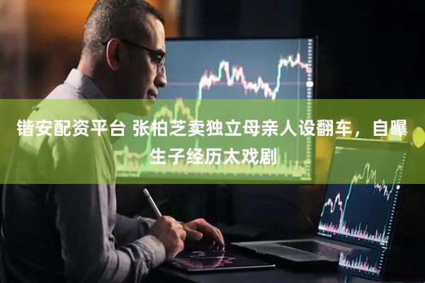 锴安配资平台 张柏芝卖独立母亲人设翻车，自曝生子经历太戏剧