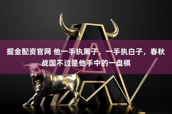 掘金配资官网 他一手执黑子，一手执白子，春秋战国不过是他手中的一盘棋