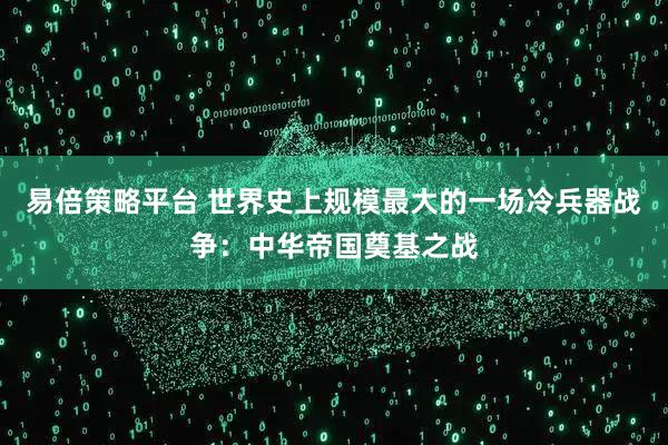 易倍策略平台 世界史上规模最大的一场冷兵器战争：中华帝国奠基之战